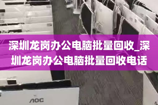 深圳龙岗办公电脑批量回收_深圳龙岗办公电脑批量回收电话