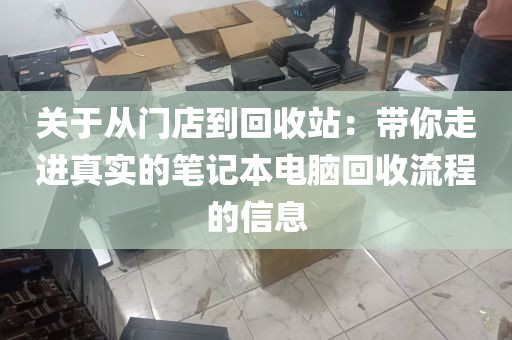 关于从门店到回收站：带你走进真实的笔记本电脑回收流程的信息