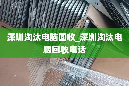 深圳淘汰电脑回收_深圳淘汰电脑回收电话