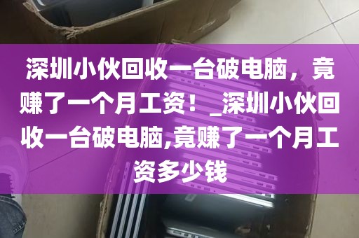 深圳小伙回收一台破电脑，竟赚了一个月工资！_深圳小伙回收一台破电脑,竟赚了一个月工资多少钱