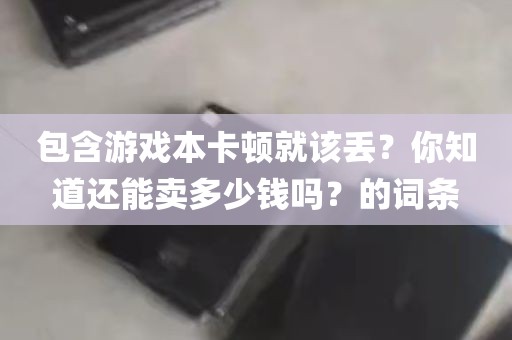 包含游戏本卡顿就该丢？你知道还能卖多少钱吗？的词条