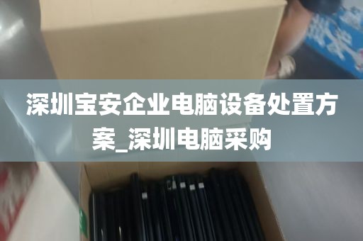 深圳宝安企业电脑设备处置方案_深圳电脑采购
