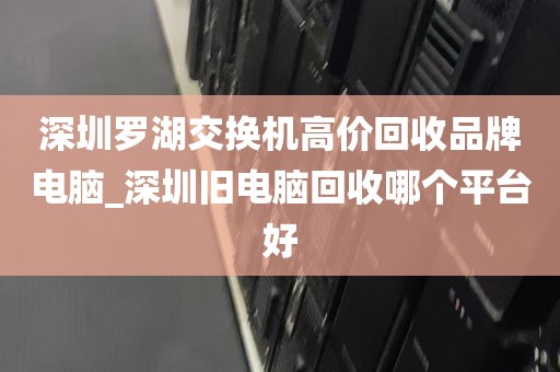 深圳罗湖交换机高价回收品牌电脑_深圳旧电脑回收哪个平台好