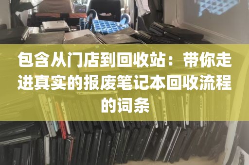 包含从门店到回收站：带你走进真实的报废笔记本回收流程的词条