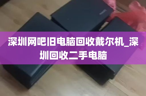 深圳网吧旧电脑回收戴尔机_深圳回收二手电脑