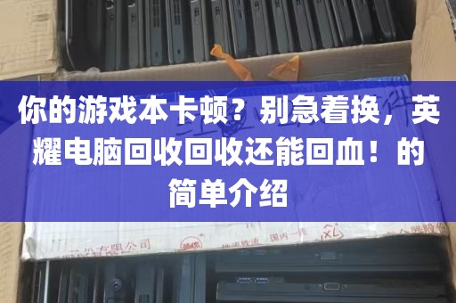 你的游戏本卡顿？别急着换，英耀电脑回收回收还能回血！的简单介绍