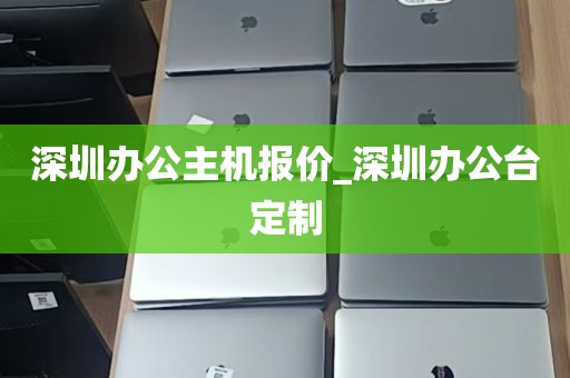 深圳办公主机报价_深圳办公台定制