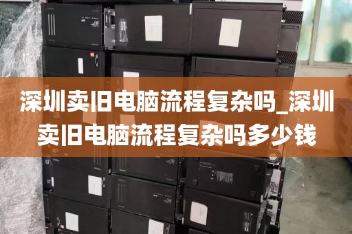 深圳卖旧电脑流程复杂吗_深圳卖旧电脑流程复杂吗多少钱