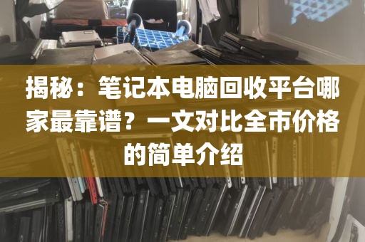 揭秘：笔记本电脑回收平台哪家最靠谱？一文对比全市价格的简单介绍
