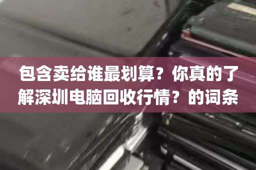 包含卖给谁最划算？你真的了解深圳电脑回收行情？的词条