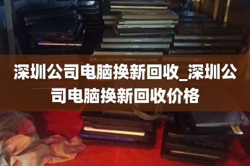 深圳公司电脑换新回收_深圳公司电脑换新回收价格