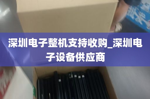 深圳电子整机支持收购_深圳电子设备供应商
