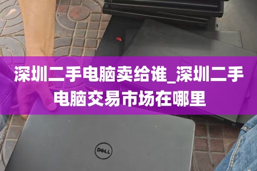 深圳二手电脑卖给谁_深圳二手电脑交易市场在哪里