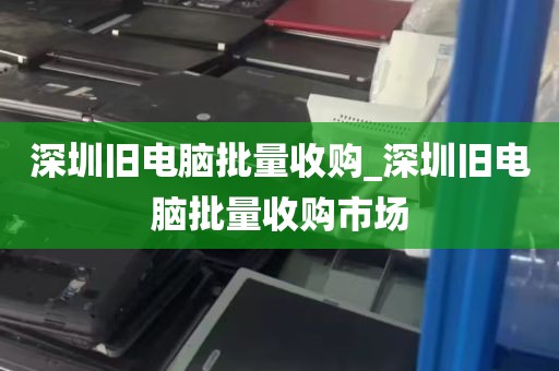 深圳旧电脑批量收购_深圳旧电脑批量收购市场