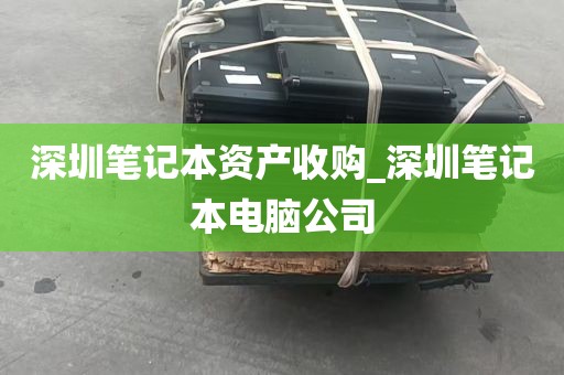 深圳笔记本资产收购_深圳笔记本电脑公司