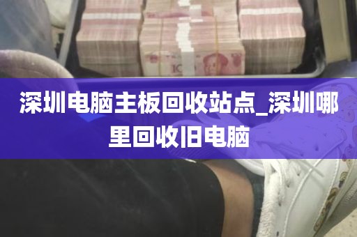 深圳电脑主板回收站点_深圳哪里回收旧电脑