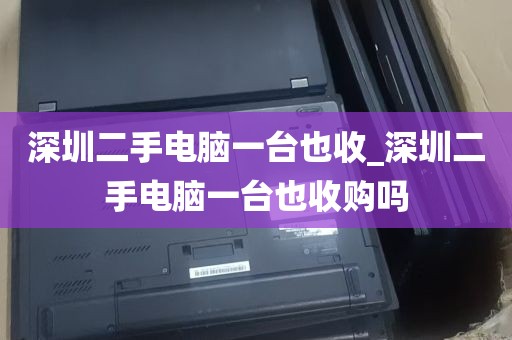 深圳二手电脑一台也收_深圳二手电脑一台也收购吗