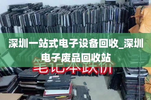 深圳一站式电子设备回收_深圳电子废品回收站