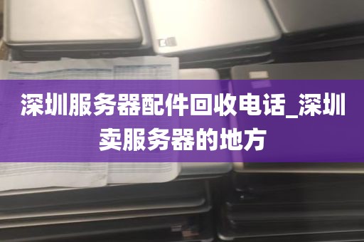 深圳服务器配件回收电话_深圳卖服务器的地方