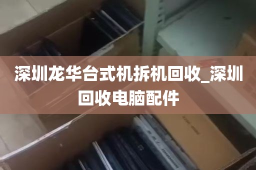 深圳龙华台式机拆机回收_深圳回收电脑配件