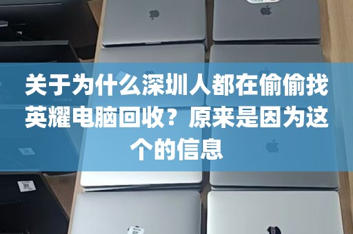 关于为什么深圳人都在偷偷找英耀电脑回收？原来是因为这个的信息