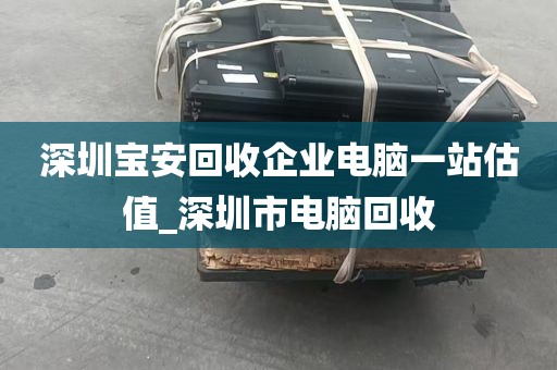 深圳宝安回收企业电脑一站估值_深圳市电脑回收
