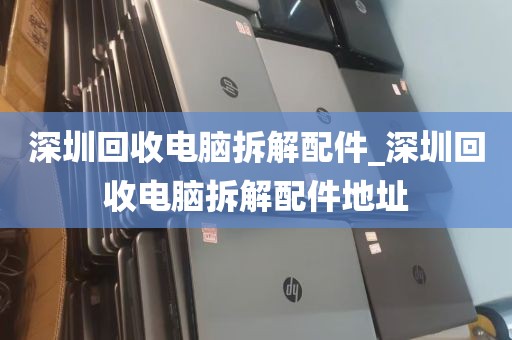 深圳回收电脑拆解配件_深圳回收电脑拆解配件地址
