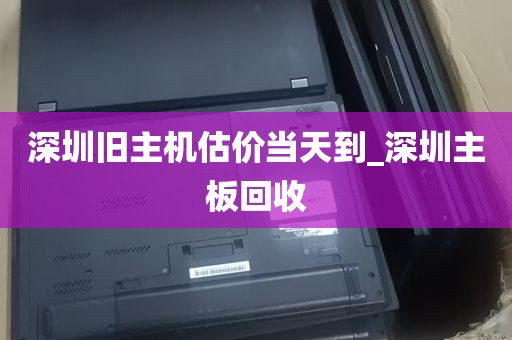 深圳旧主机估价当天到_深圳主板回收