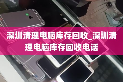 深圳清理电脑库存回收_深圳清理电脑库存回收电话