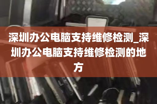 深圳办公电脑支持维修检测_深圳办公电脑支持维修检测的地方