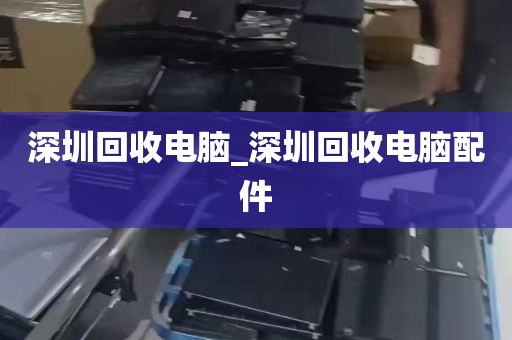 深圳回收电脑_深圳回收电脑配件