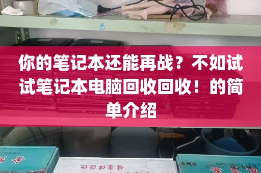 你的笔记本还能再战？不如试试笔记本电脑回收回收！的简单介绍