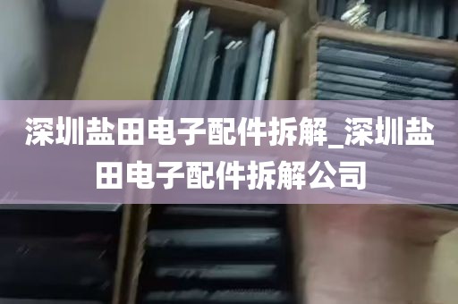 深圳盐田电子配件拆解_深圳盐田电子配件拆解公司