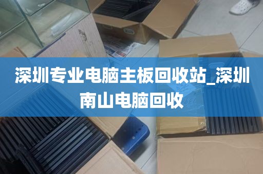 深圳专业电脑主板回收站_深圳南山电脑回收