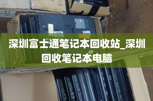 深圳富士通笔记本回收站_深圳回收笔记本电脑