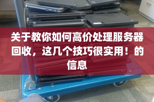 关于教你如何高价处理服务器回收，这几个技巧很实用！的信息