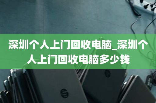 深圳个人上门回收电脑_深圳个人上门回收电脑多少钱