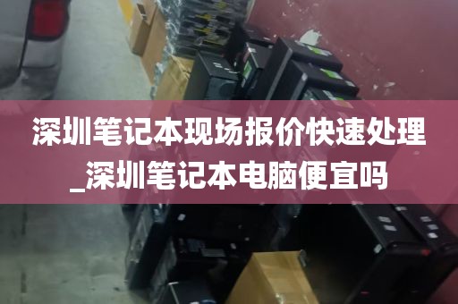 深圳笔记本现场报价快速处理_深圳笔记本电脑便宜吗