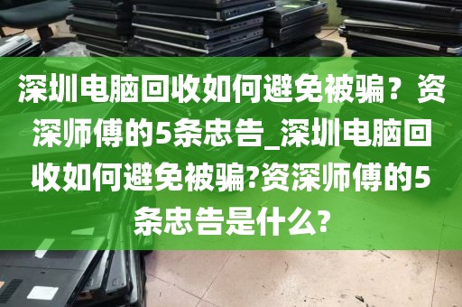 深圳电脑回收如何避免被骗？资深师傅的5条忠告_深圳电脑回收如何避免被骗?资深师傅的5条忠告是什么?