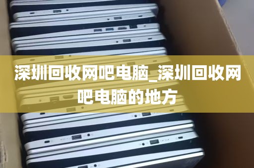 深圳回收网吧电脑_深圳回收网吧电脑的地方