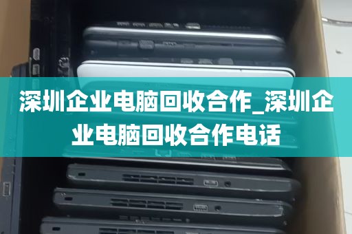 深圳企业电脑回收合作_深圳企业电脑回收合作电话