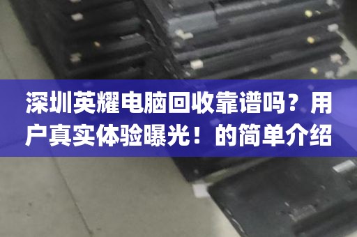 深圳英耀电脑回收靠谱吗？用户真实体验曝光！的简单介绍