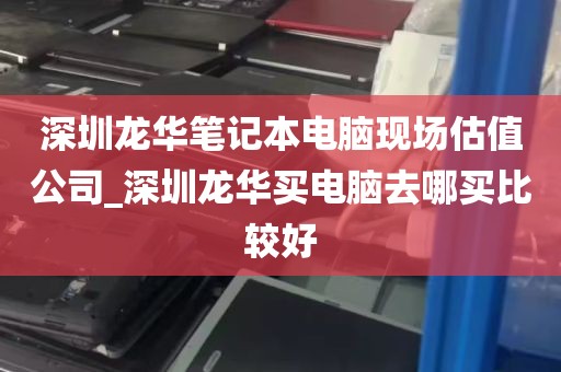 深圳龙华笔记本电脑现场估值公司_深圳龙华买电脑去哪买比较好
