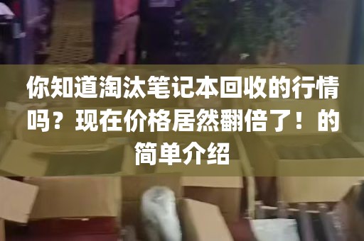 你知道淘汰笔记本回收的行情吗？现在价格居然翻倍了！的简单介绍