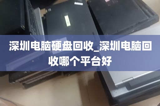 深圳电脑硬盘回收_深圳电脑回收哪个平台好