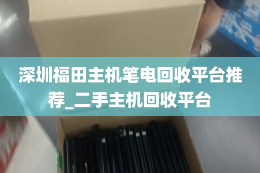 深圳福田主机笔电回收平台推荐_二手主机回收平台