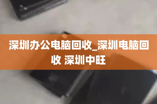 深圳办公电脑回收_深圳电脑回收 深圳中旺