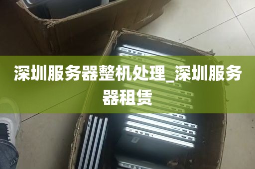 深圳服务器整机处理_深圳服务器租赁