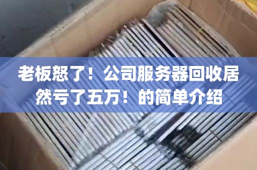 老板怒了！公司服务器回收居然亏了五万！的简单介绍