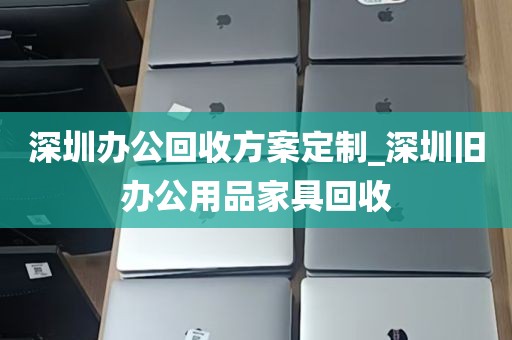 深圳办公回收方案定制_深圳旧办公用品家具回收